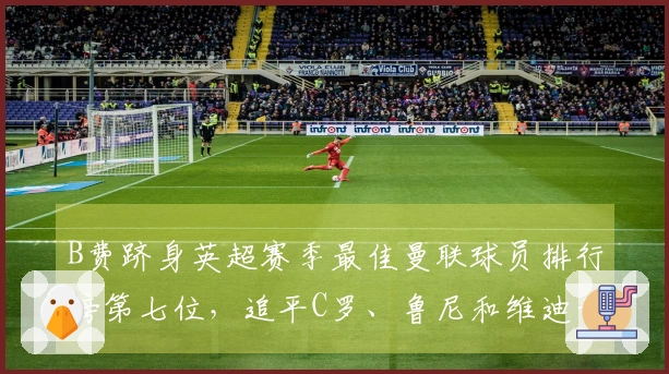 B费跻身英超赛季最佳曼联球员排行榜第七位，追平C罗、鲁尼和维迪奇的成就